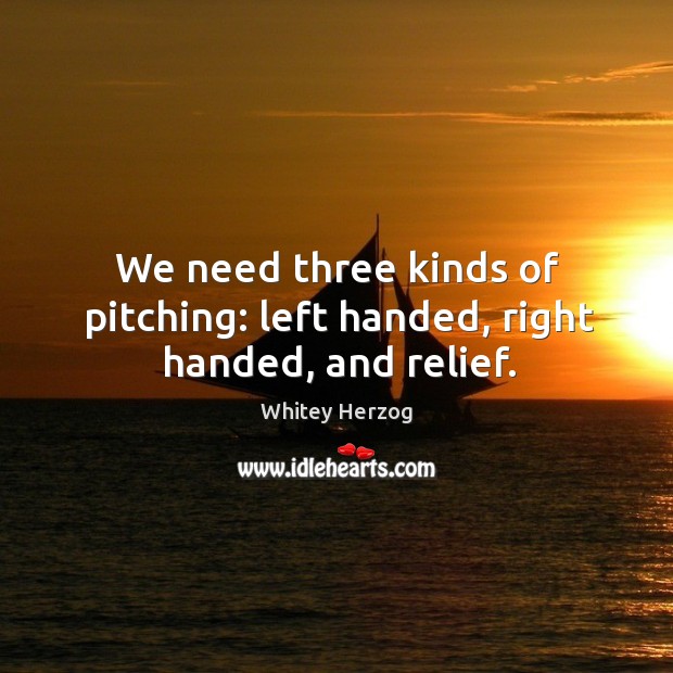 We need three kinds of pitching: left handed, right handed, and relief. Whitey Herzog Picture Quote