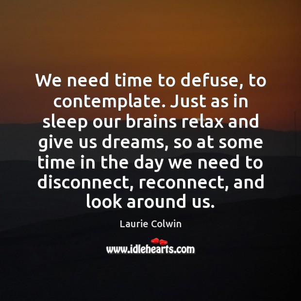 We need time to defuse, to contemplate. Just as in sleep our Laurie Colwin Picture Quote