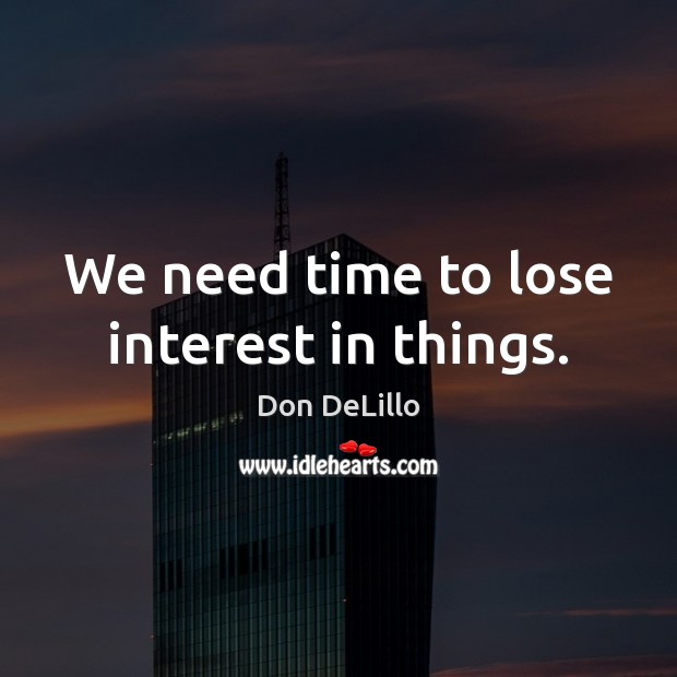 We need time to lose interest in things. Don DeLillo Picture Quote