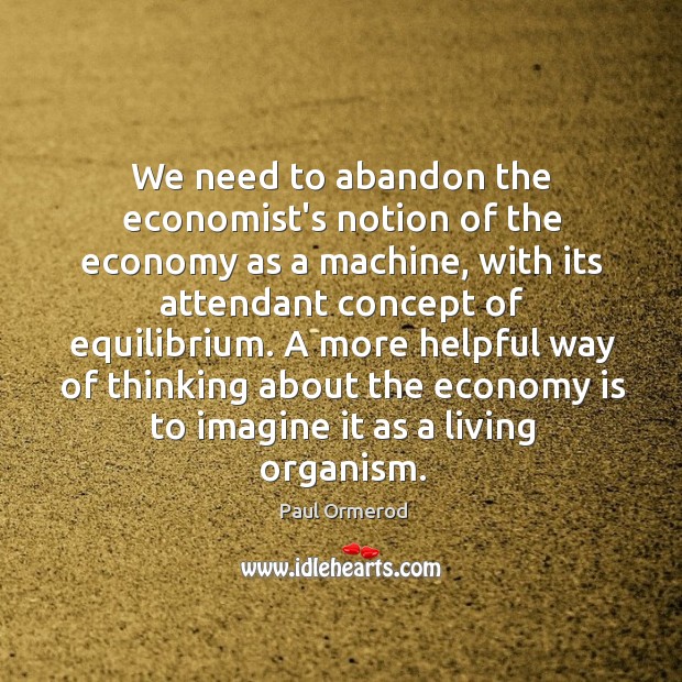 We need to abandon the economist’s notion of the economy as a Paul Ormerod Picture Quote