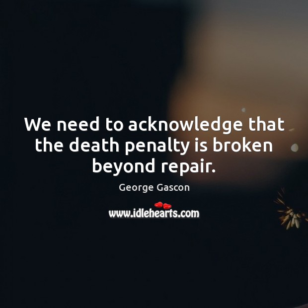 We need to acknowledge that the death penalty is broken beyond repair. George Gascon Picture Quote