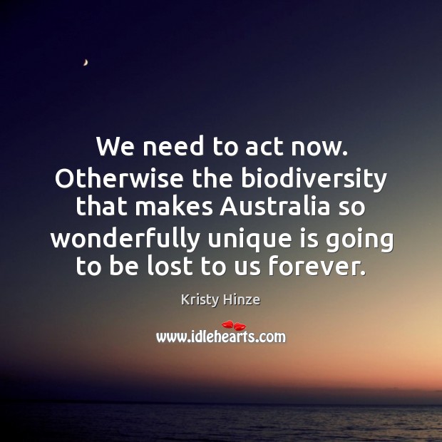 We need to act now. Otherwise the biodiversity that makes Australia so Kristy Hinze Picture Quote