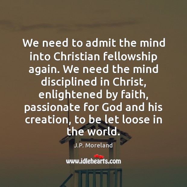 We need to admit the mind into Christian fellowship again. We need J.P. Moreland Picture Quote