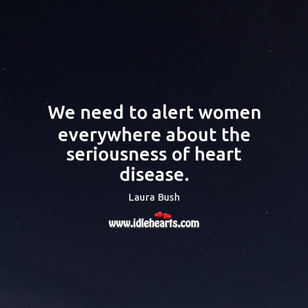We need to alert women everywhere about the seriousness of heart disease. Laura Bush Picture Quote
