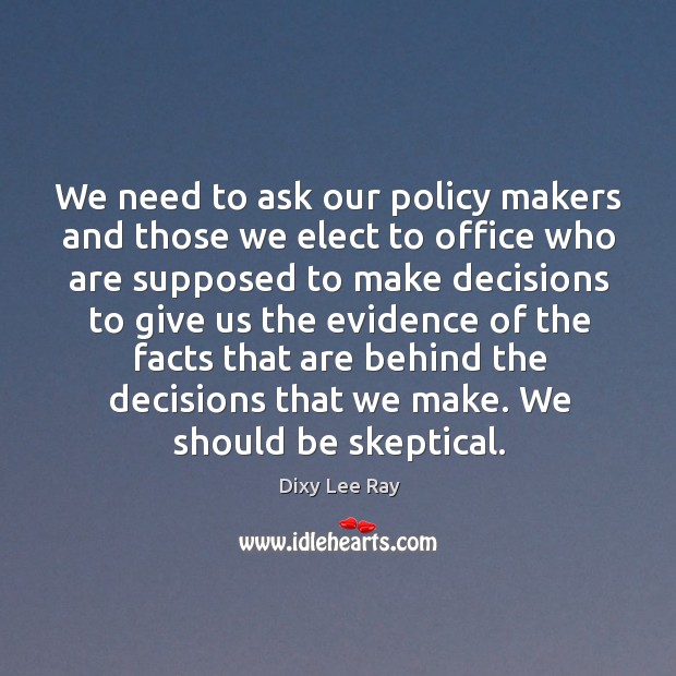 We need to ask our policy makers and those we elect to office Dixy Lee Ray Picture Quote