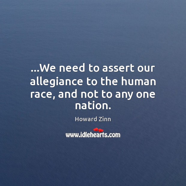 …We need to assert our allegiance to the human race, and not to any one nation. Howard Zinn Picture Quote