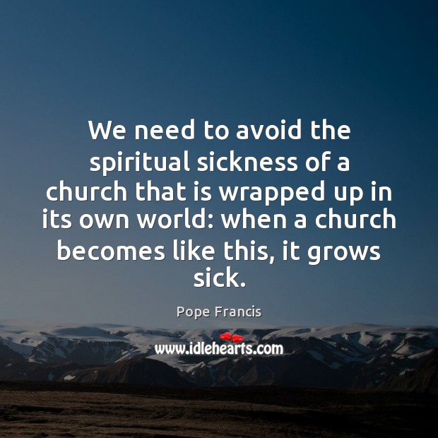 We need to avoid the spiritual sickness of a church that is Pope Francis Picture Quote
