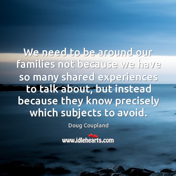 We need to be around our families not because we have so many shared experiences to talk about Doug Coupland Picture Quote