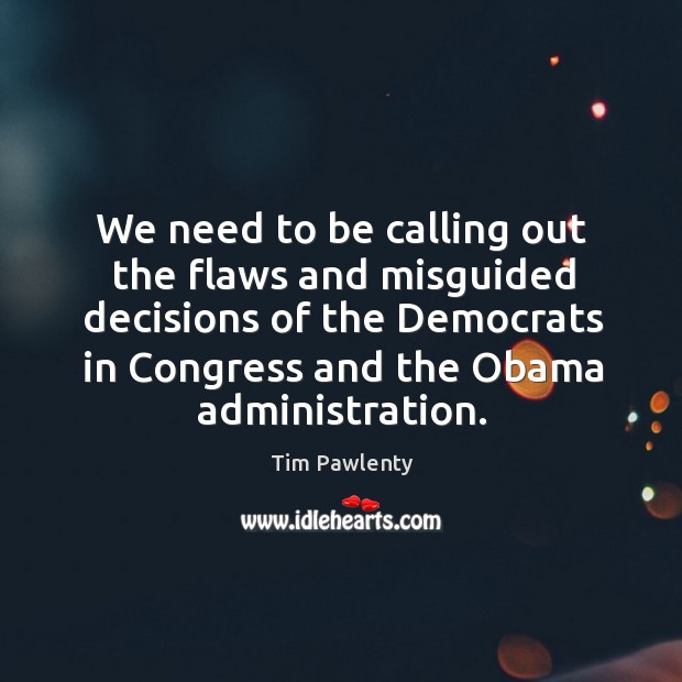 We need to be calling out the flaws and misguided decisions of the democrats in congress and the obama administration. Tim Pawlenty Picture Quote