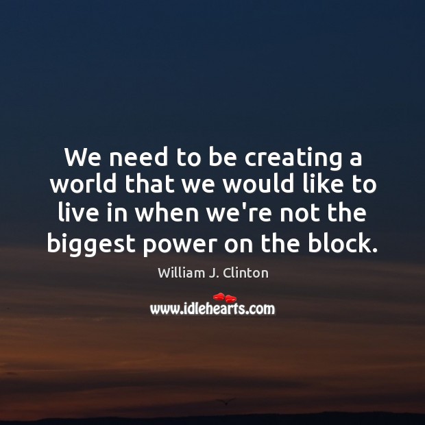 We need to be creating a world that we would like to William J. Clinton Picture Quote