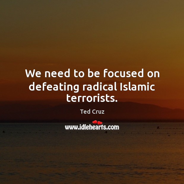 We need to be focused on defeating radical Islamic terrorists. Ted Cruz Picture Quote