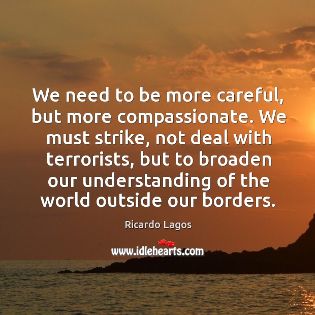We need to be more careful, but more compassionate. We must strike, not deal with terrorists Ricardo Lagos Picture Quote