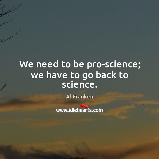 We need to be pro-science; we have to go back to science. Al Franken Picture Quote