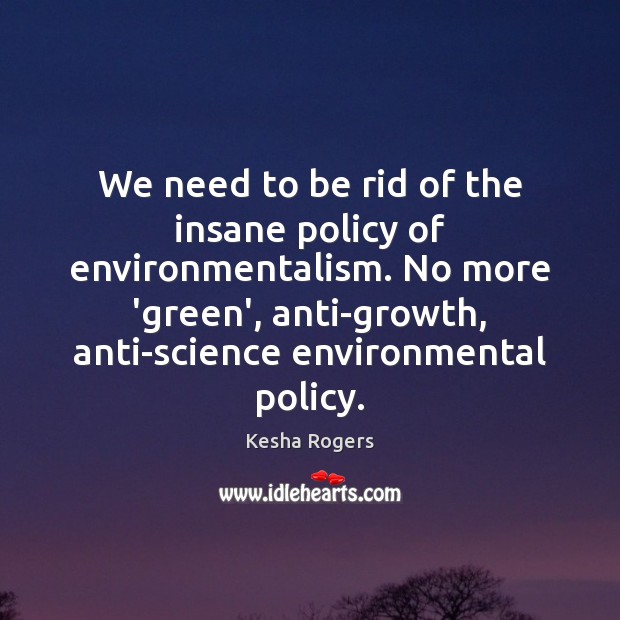 We need to be rid of the insane policy of environmentalism. No Image