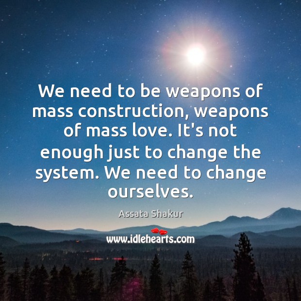 We need to be weapons of mass construction, weapons of mass love. Assata Shakur Picture Quote