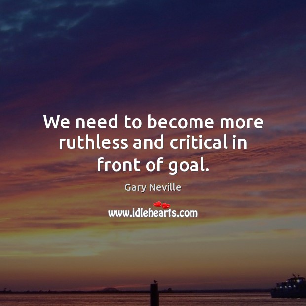 We need to become more ruthless and critical in front of goal. Gary Neville Picture Quote