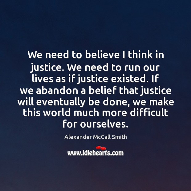 We need to believe I think in justice. We need to run Alexander McCall Smith Picture Quote