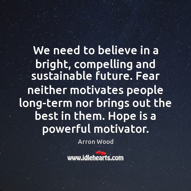 We need to believe in a bright, compelling and sustainable future. Fear Arron Wood Picture Quote