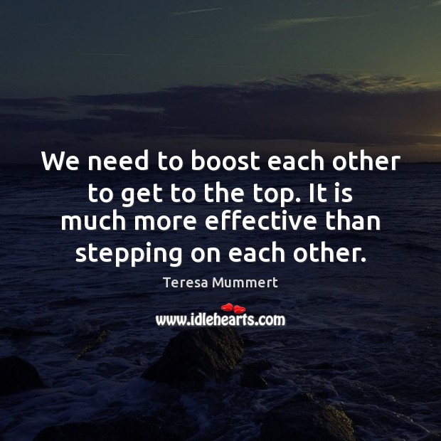 We need to boost each other to get to the top. It Teresa Mummert Picture Quote