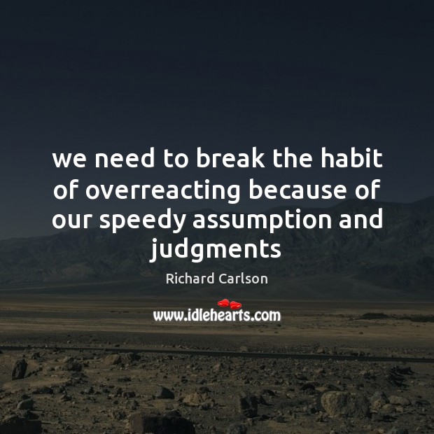 We need to break the habit of overreacting because of our speedy assumption and judgments Richard Carlson Picture Quote