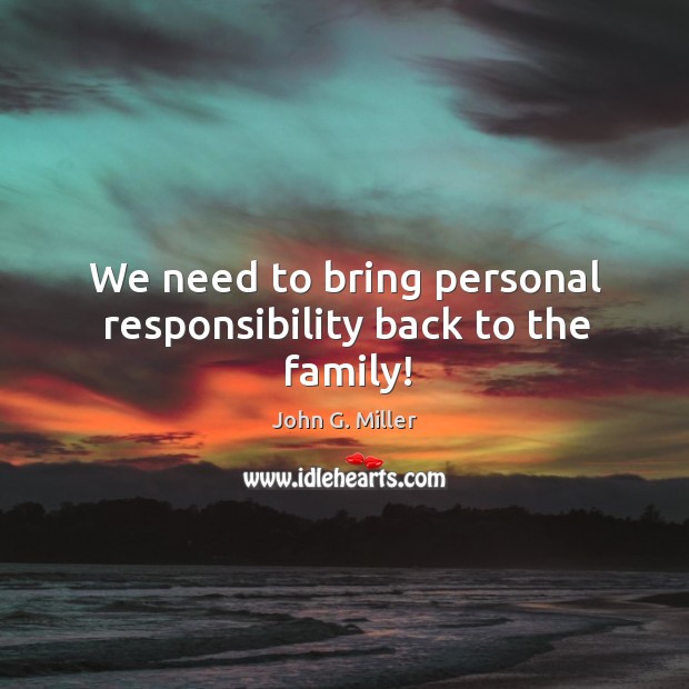 We need to bring personal responsibility back to the family! John G. Miller Picture Quote