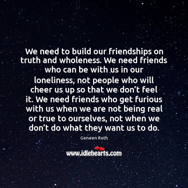 We need to build our friendships on truth and wholeness. We need Geneen Roth Picture Quote
