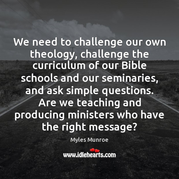 We need to challenge our own theology, challenge the curriculum of our Myles Munroe Picture Quote