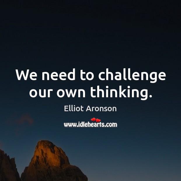 We need to challenge our own thinking. Elliot Aronson Picture Quote