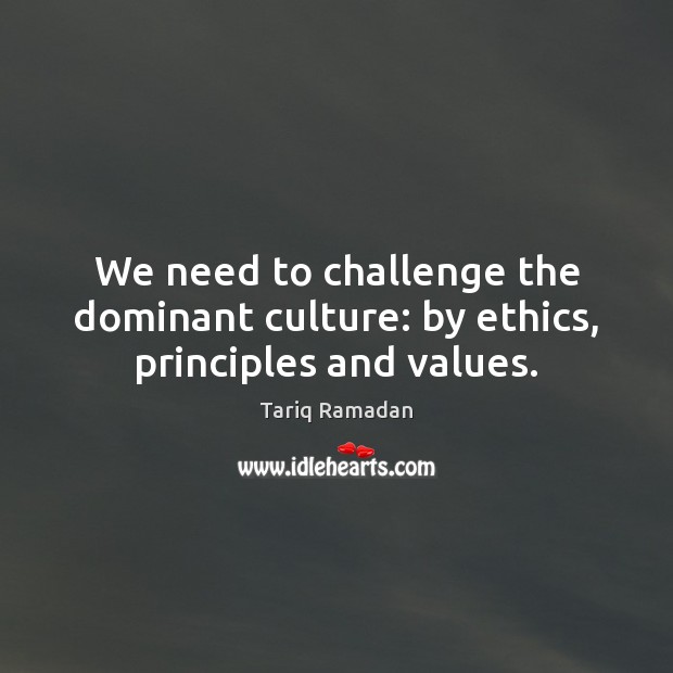 We need to challenge the dominant culture: by ethics, principles and values. Tariq Ramadan Picture Quote
