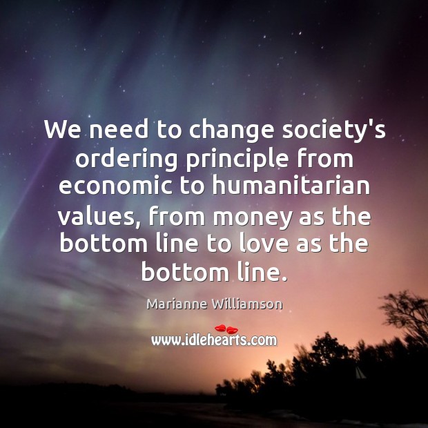 We need to change society’s ordering principle from economic to humanitarian values, Marianne Williamson Picture Quote