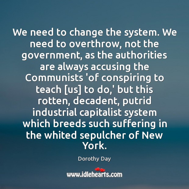We need to change the system. We need to overthrow, not the Dorothy Day Picture Quote