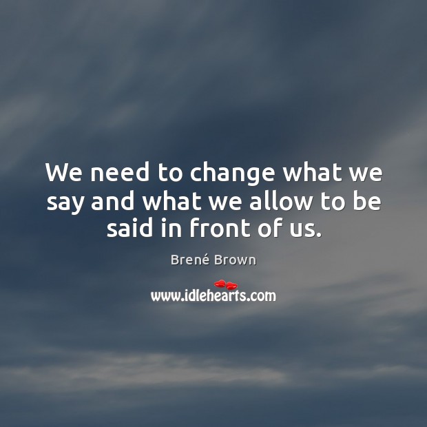 We need to change what we say and what we allow to be said in front of us. Brené Brown Picture Quote