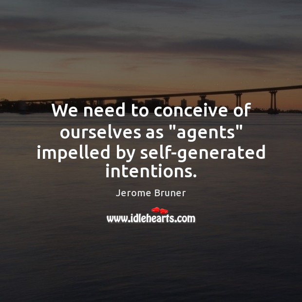 We need to conceive of ourselves as “agents” impelled by self-generated intentions. Jerome Bruner Picture Quote