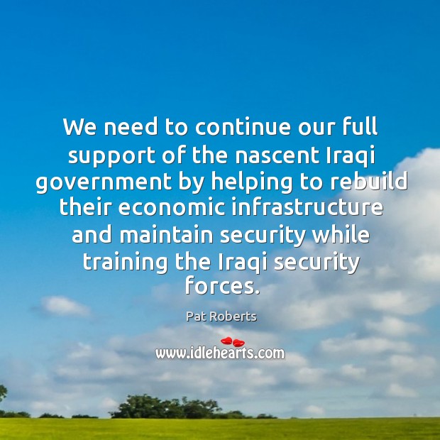 We need to continue our full support of the nascent iraqi government by helping to rebuild Pat Roberts Picture Quote