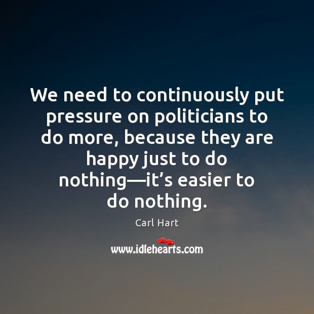 We need to continuously put pressure on politicians to do more, because Carl Hart Picture Quote