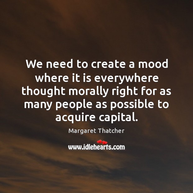 We need to create a mood where it is everywhere thought morally Margaret Thatcher Picture Quote