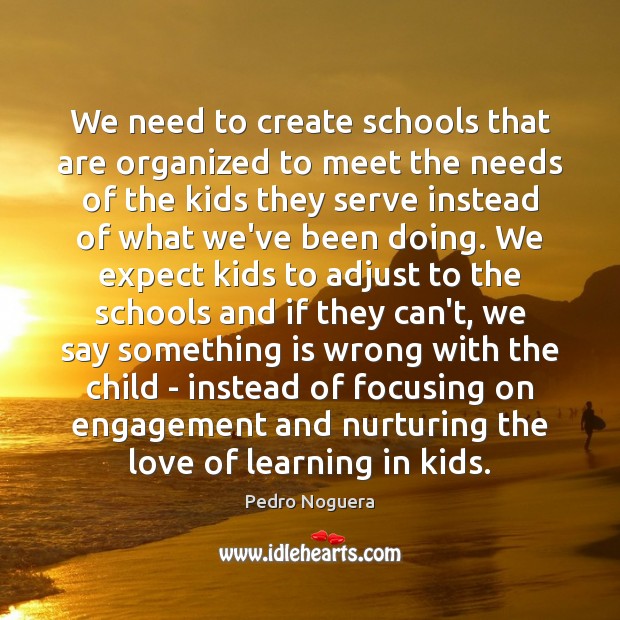 We need to create schools that are organized to meet the needs Pedro Noguera Picture Quote