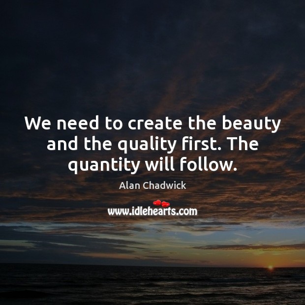 We need to create the beauty and the quality first. The quantity will follow. Alan Chadwick Picture Quote