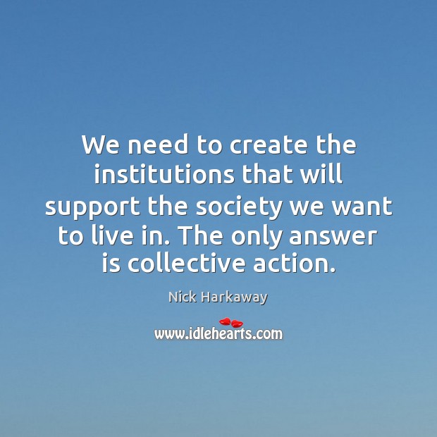 We need to create the institutions that will support the society we 