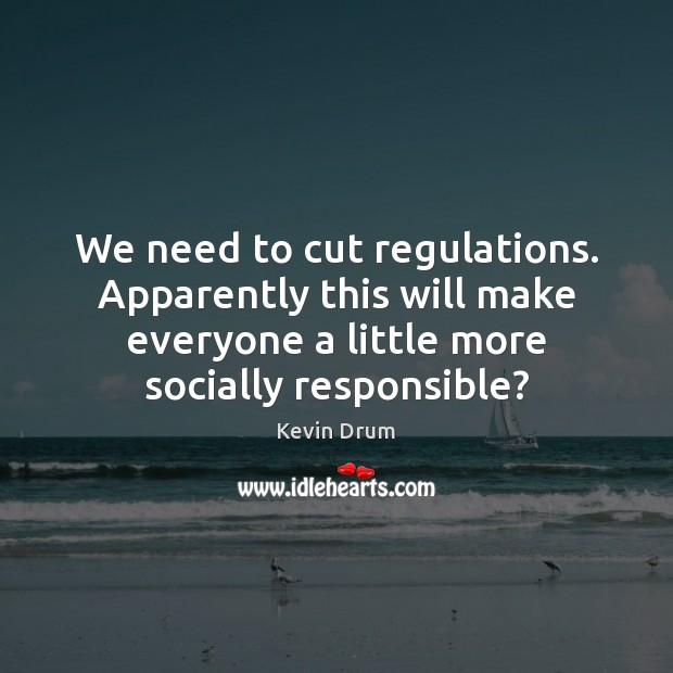 We need to cut regulations. Apparently this will make everyone a little Kevin Drum Picture Quote