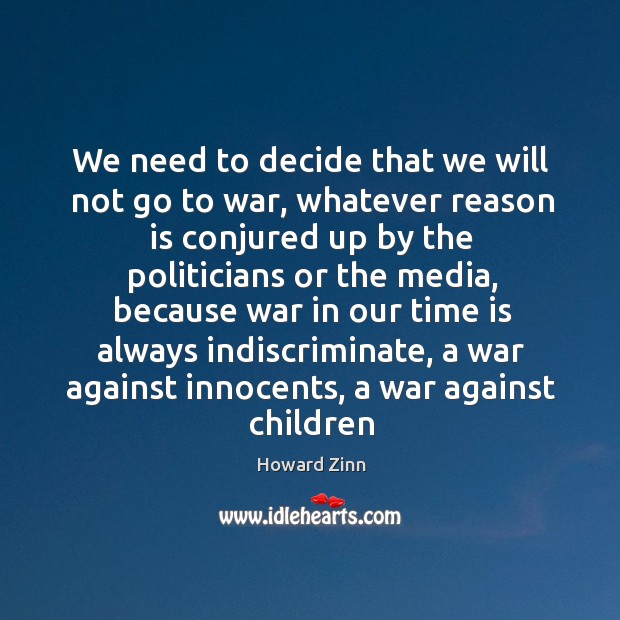 We need to decide that we will not go to war, whatever reason is conjured up by the politicians or the media Howard Zinn Picture Quote
