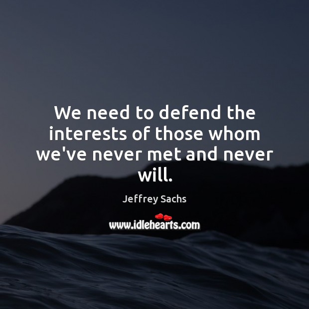 We need to defend the interests of those whom we’ve never met and never will. Jeffrey Sachs Picture Quote