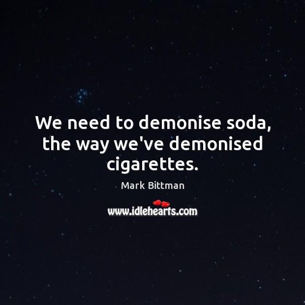 We need to demonise soda, the way we’ve demonised cigarettes. Mark Bittman Picture Quote