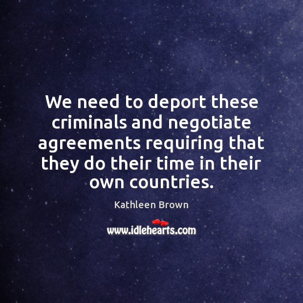 We need to deport these criminals and negotiate agreements requiring that they Kathleen Brown Picture Quote