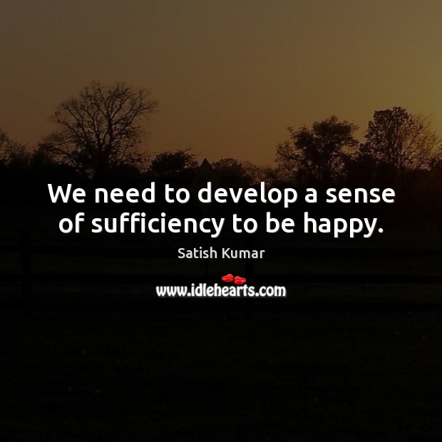We need to develop a sense of sufficiency to be happy. Satish Kumar Picture Quote