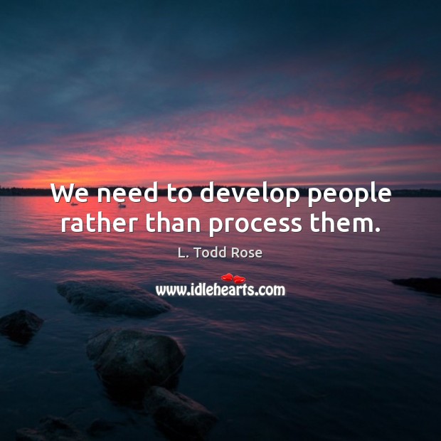 We need to develop people rather than process them. L. Todd Rose Picture Quote