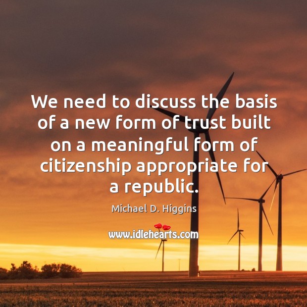 We need to discuss the basis of a new form of trust built on a meaningful form of citizenship appropriate for a republic. Michael D. Higgins Picture Quote
