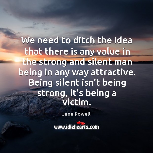 We need to ditch the idea that there is any value in the strong and silent man being in any way attractive. Jane Powell Picture Quote