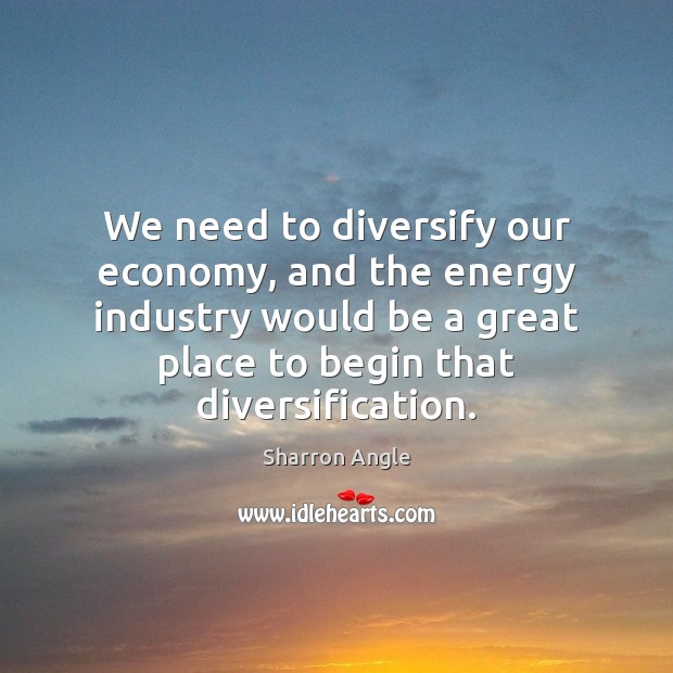 We need to diversify our economy, and the energy industry would be Sharron Angle Picture Quote