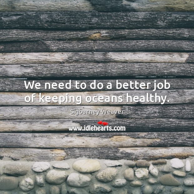 We need to do a better job of keeping oceans healthy. Sigourney Weaver Picture Quote